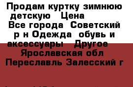Продам куртку зимнюю детскую › Цена ­ 2 000 - Все города, Советский р-н Одежда, обувь и аксессуары » Другое   . Ярославская обл.,Переславль-Залесский г.